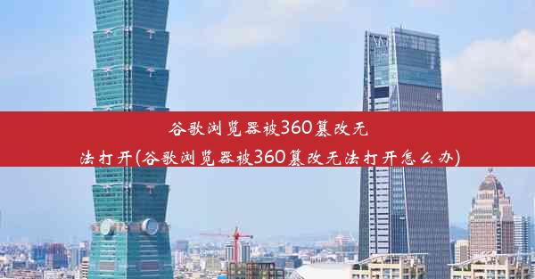 谷歌浏览器被360篡改无法打开(谷歌浏览器被360篡改无法打开怎么办)