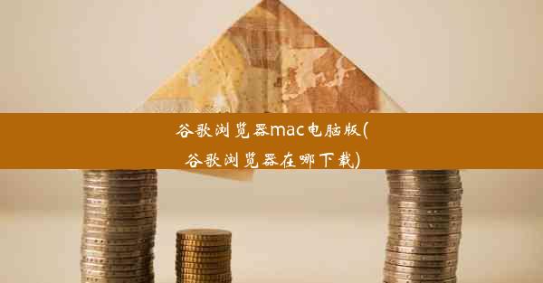 谷歌浏览器mac电脑版(谷歌浏览器在哪下载)