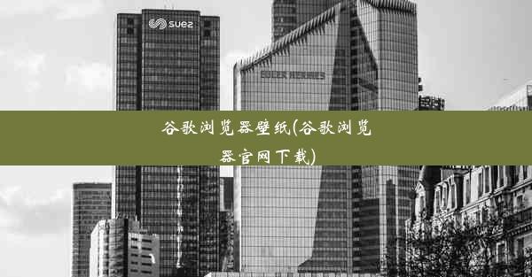 谷歌浏览器壁纸(谷歌浏览器官网下载)