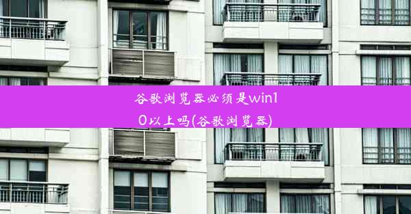 谷歌浏览器必须是win10以上吗(谷歌浏览器)