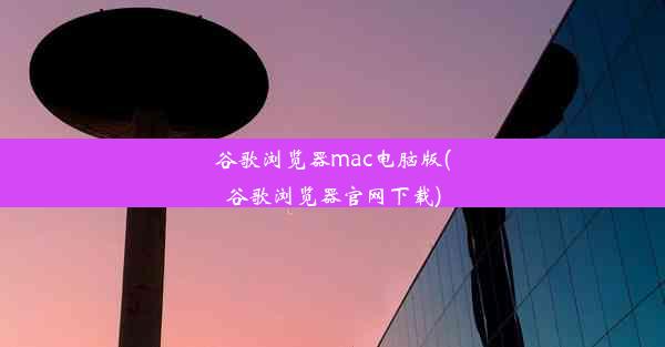 谷歌浏览器mac电脑版(谷歌浏览器官网下载)