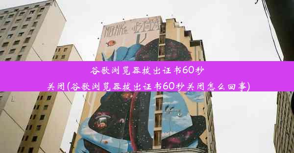 谷歌浏览器拔出证书60秒关闭(谷歌浏览器拔出证书60秒关闭怎么回事)