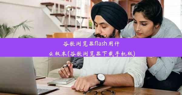 谷歌浏览器flash用什么版本(谷歌浏览器下载手机版)