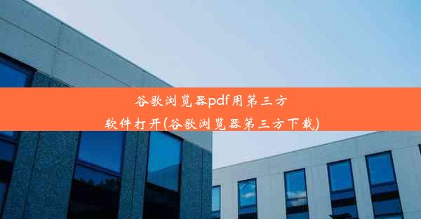 谷歌浏览器pdf用第三方软件打开(谷歌浏览器第三方下载)