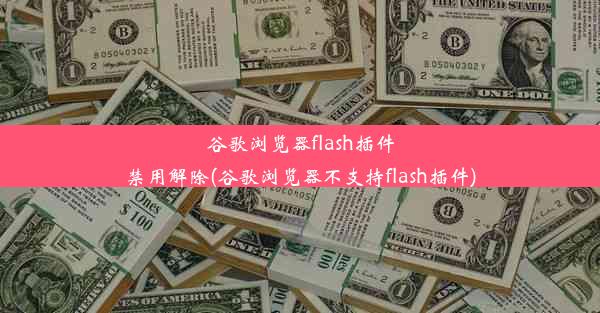 谷歌浏览器flash插件禁用解除(谷歌浏览器不支持flash插件)