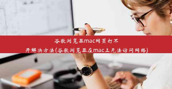 谷歌浏览器mac网页打不开解决方法(谷歌浏览器在mac上无法访问网络)