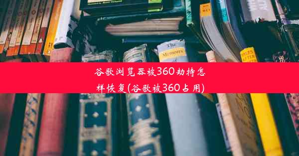 谷歌浏览器被360劫持怎样恢复(谷歌被360占用)