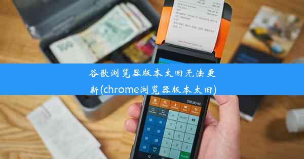 谷歌浏览器版本太旧无法更新(chrome浏览器版本太旧)