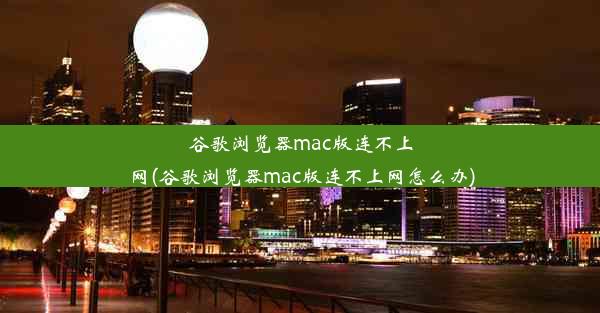 谷歌浏览器mac版连不上网(谷歌浏览器mac版连不上网怎么办)