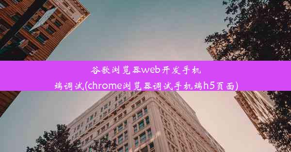 谷歌浏览器web开发手机端调试(chrome浏览器调试手机端h5页面)