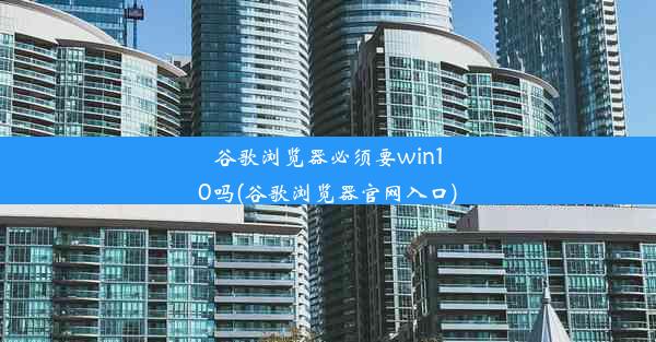 谷歌浏览器必须要win10吗(谷歌浏览器官网入口)