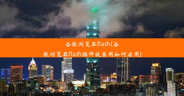 谷歌浏览器flash(谷歌浏览器flash插件被禁用如何启用)