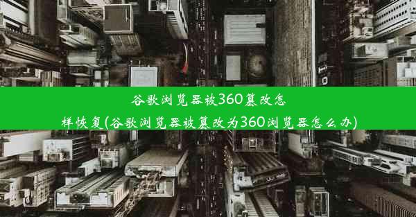 谷歌浏览器被360篡改怎样恢复(谷歌浏览器被篡改为360浏览器怎么办)