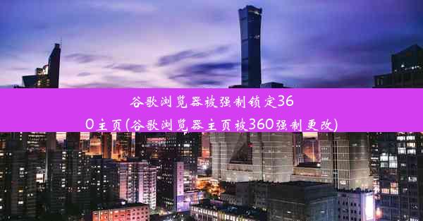 谷歌浏览器被强制锁定360主页(谷歌浏览器主页被360强制更改)