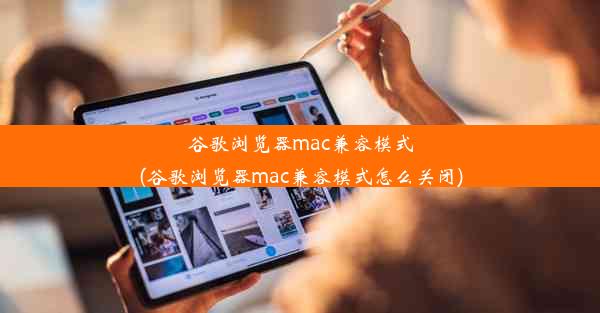 谷歌浏览器mac兼容模式(谷歌浏览器mac兼容模式怎么关闭)