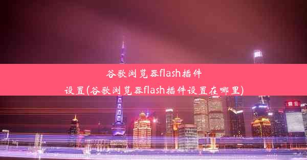 谷歌浏览器flash插件设置(谷歌浏览器flash插件设置在哪里)