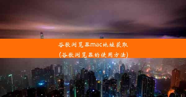 谷歌浏览器mac地址获取(谷歌浏览器的使用方法)