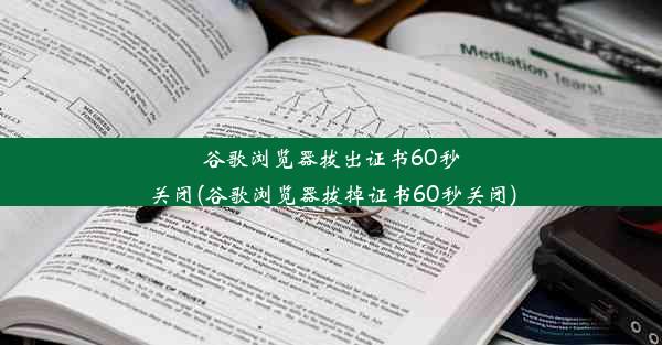 谷歌浏览器拔出证书60秒关闭(谷歌浏览器拔掉证书60秒关闭)