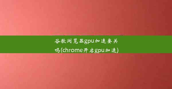 谷歌浏览器gpu加速要关吗(chrome开启gpu加速)