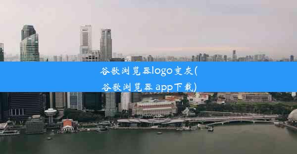 谷歌浏览器logo变灰(谷歌浏览器 app下载)