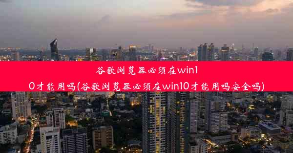 谷歌浏览器必须在win10才能用吗(谷歌浏览器必须在win10才能用吗安全吗)