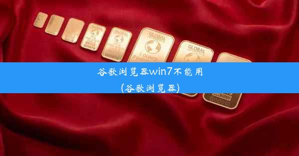 谷歌浏览器win7不能用(谷歌浏览器)