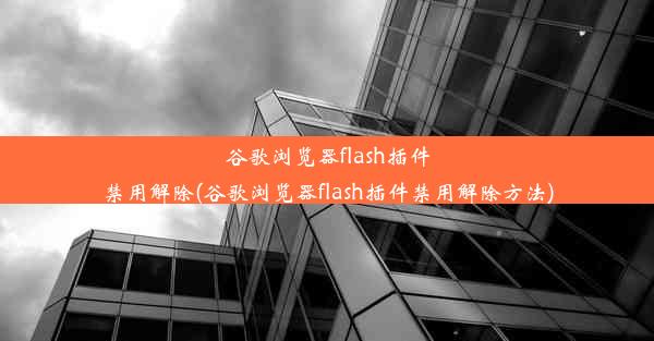 谷歌浏览器flash插件禁用解除(谷歌浏览器flash插件禁用解除方法)