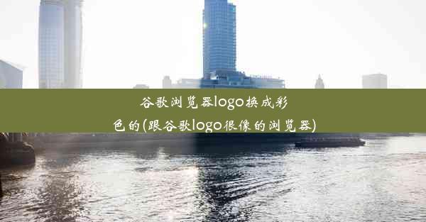 谷歌浏览器logo换成彩色的(跟谷歌logo很像的浏览器)