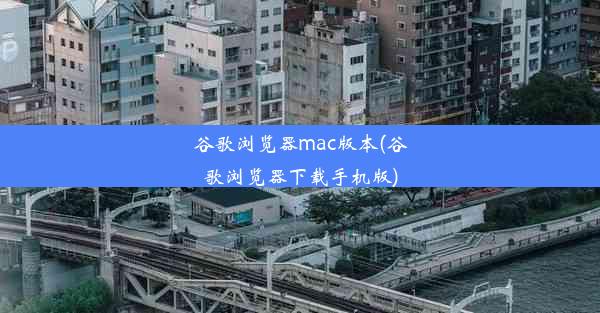 谷歌浏览器mac版本(谷歌浏览器下载手机版)