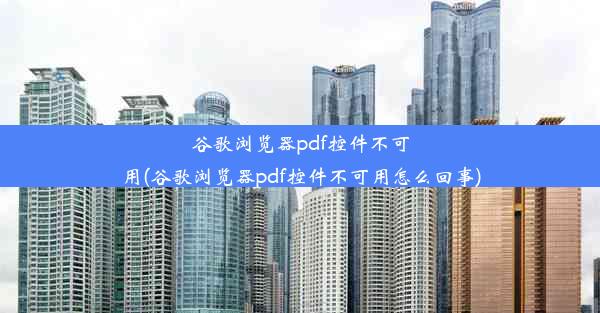 谷歌浏览器pdf控件不可用(谷歌浏览器pdf控件不可用怎么回事)