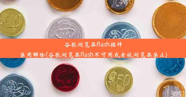 谷歌浏览器flash插件禁用解除(谷歌浏览器flash不可用或者被浏览器禁止)