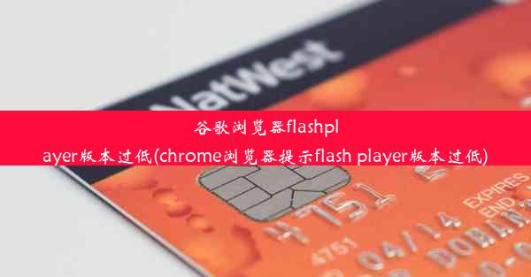 谷歌浏览器flashplayer版本过低(chrome浏览器提示flash player版本过低)