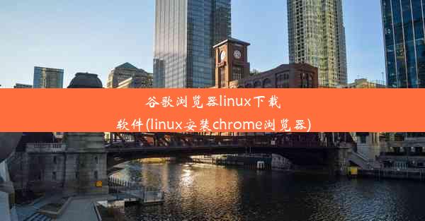 谷歌浏览器linux下载软件(linux安装chrome浏览器)