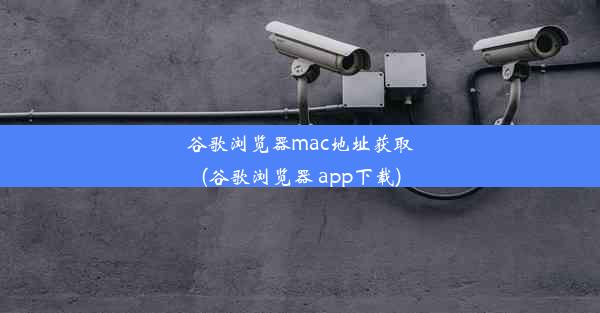 谷歌浏览器mac地址获取(谷歌浏览器 app下载)