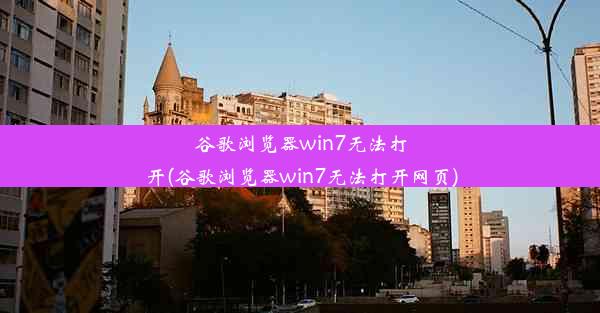 谷歌浏览器win7无法打开(谷歌浏览器win7无法打开网页)