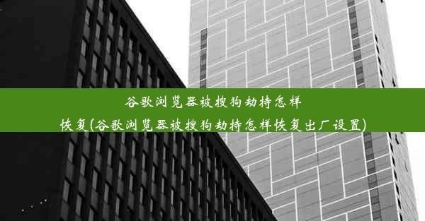 谷歌浏览器被搜狗劫持怎样恢复(谷歌浏览器被搜狗劫持怎样恢复出厂设置)