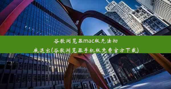 谷歌浏览器mac版无法彻底退出(谷歌浏览器手机版免费官方下载)