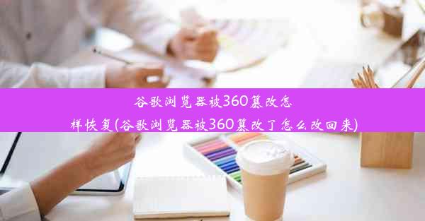 谷歌浏览器被360篡改怎样恢复(谷歌浏览器被360篡改了怎么改回来)