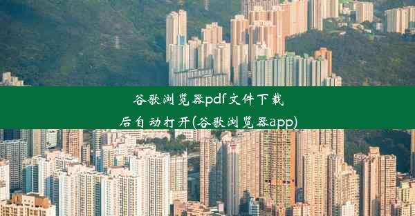 谷歌浏览器pdf文件下载后自动打开(谷歌浏览器app)