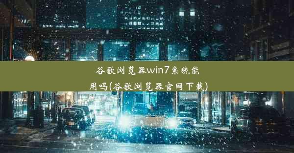 谷歌浏览器win7系统能用吗(谷歌浏览器官网下载)