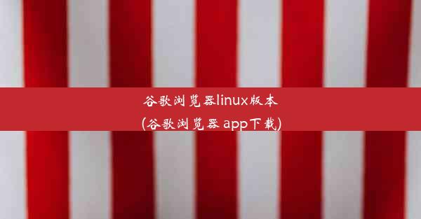 谷歌浏览器linux版本(谷歌浏览器 app下载)