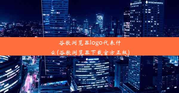 谷歌浏览器logo代表什么(谷歌浏览器下载官方正版)