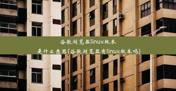 谷歌浏览器linux版本是什么意思(谷歌浏览器有linux版本吗)