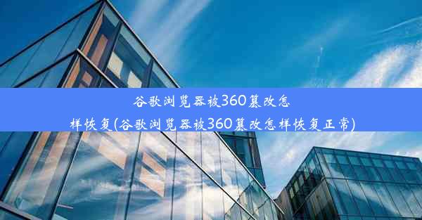 谷歌浏览器被360篡改怎样恢复(谷歌浏览器被360篡改怎样恢复正常)