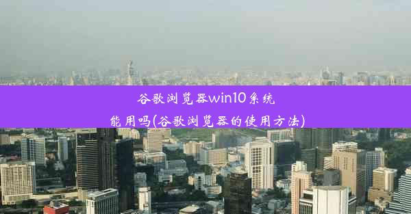 谷歌浏览器win10系统能用吗(谷歌浏览器的使用方法)