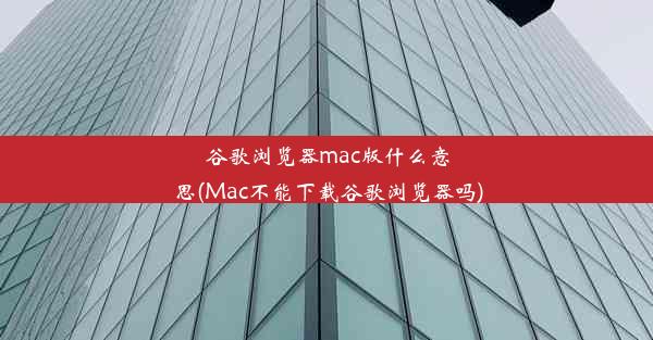 谷歌浏览器mac版什么意思(Mac不能下载谷歌浏览器吗)