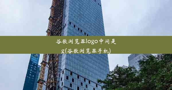 谷歌浏览器logo中间是g(谷歌浏览器手机)