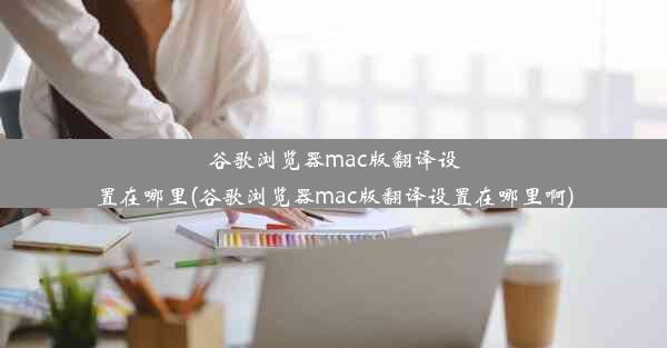 谷歌浏览器mac版翻译设置在哪里(谷歌浏览器mac版翻译设置在哪里啊)