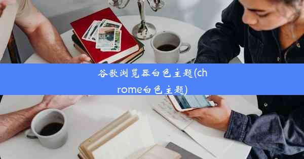 谷歌浏览器白色主题(chrome白色主题)