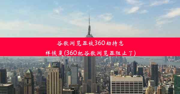 谷歌浏览器被360劫持怎样恢复(360把谷歌浏览器阻止了)